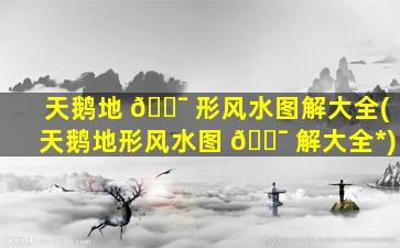 天鹅地 🐯 形风水图解大全(天鹅地形风水图 🐯 解大全*
)